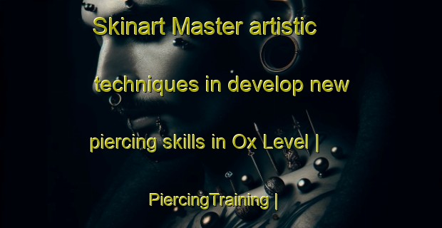 Skinart Master artistic techniques in develop new piercing skills in Ox Level | PiercingTraining | PiercingClasses | SkinartTraining-United States